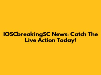 IOSCbreakingSC News: Catch The Live Action Today!