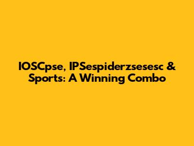 IOSCpse, IPSespiderzsesesc & Sports: A Winning Combo
