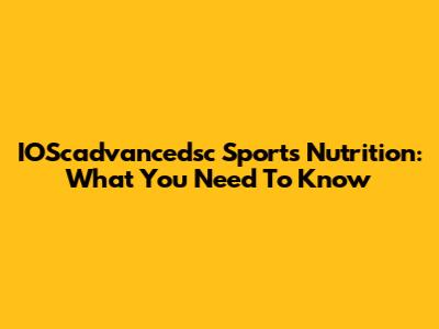 IOScadvancedsc Sports Nutrition: What You Need To Know