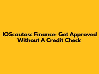 IOScautosc Finance: Get Approved Without A Credit Check