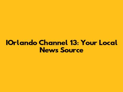IOrlando Channel 13: Your Local News Source