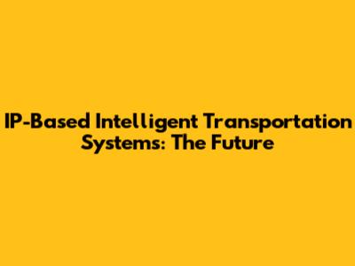 IP-Based Intelligent Transportation Systems: The Future