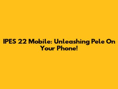 IPES 22 Mobile: Unleashing Pele On Your Phone!