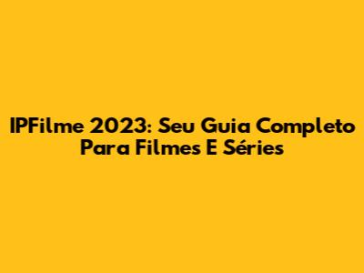 IPFilme 2023: Seu Guia Completo Para Filmes E Séries