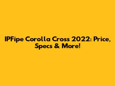 IPFipe Corolla Cross 2022: Price, Specs & More!