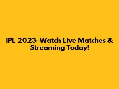 IPL 2023: Watch Live Matches & Streaming Today!