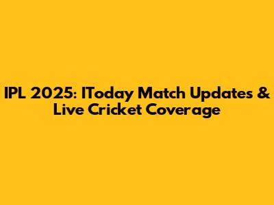 IPL 2025: IToday Match Updates & Live Cricket Coverage