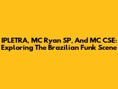 IPLETRA, MC Ryan SP, And MC CSE: Exploring The Brazilian Funk Scene