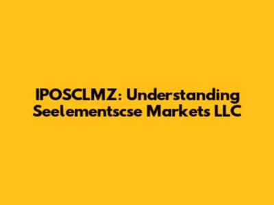 IPOSCLMZ: Understanding Seelementscse Markets LLC