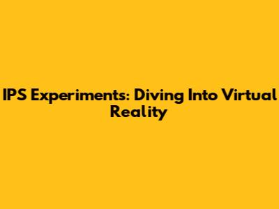 IPS Experiments: Diving Into Virtual Reality
