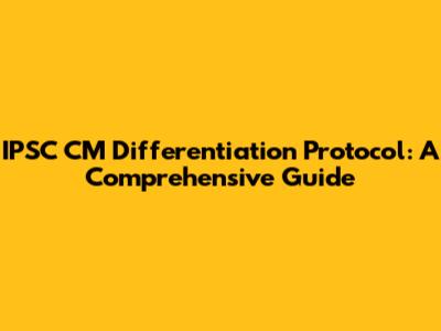 IPSC CM Differentiation Protocol: A Comprehensive Guide
