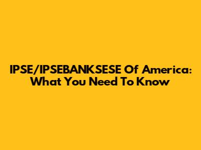IPSE/IPSEBANKSESE Of America: What You Need To Know