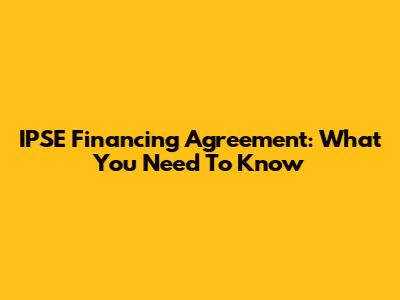 IPSE Financing Agreement: What You Need To Know