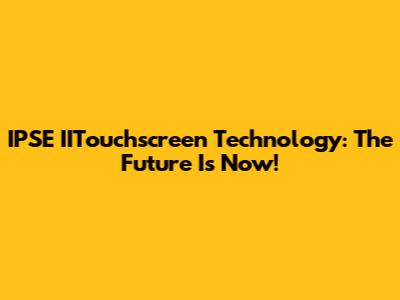 IPSE IITouchscreen Technology: The Future Is Now!