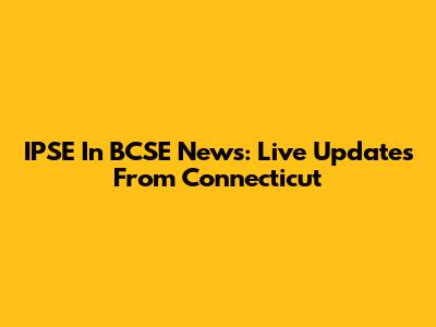 IPSE In BCSE News: Live Updates From Connecticut