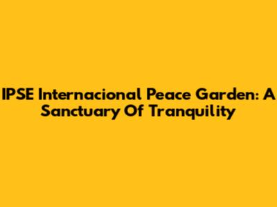 IPSE Internacional Peace Garden: A Sanctuary Of Tranquility
