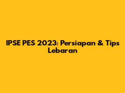 IPSE PES 2023: Persiapan & Tips Lebaran