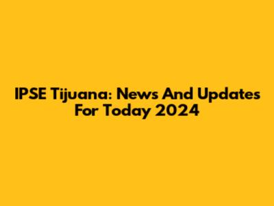 IPSE Tijuana: News And Updates For Today 2024