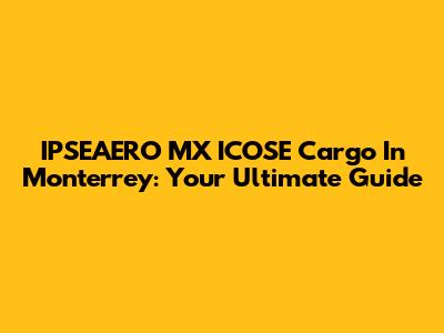 IPSEAERO MX ICOSE Cargo In Monterrey: Your Ultimate Guide