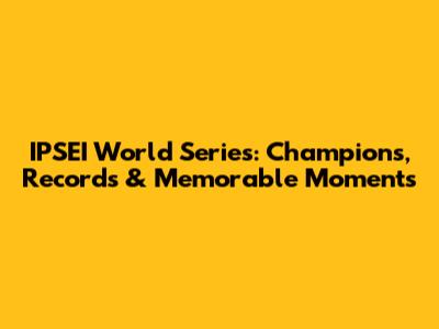 IPSEI World Series: Champions, Records & Memorable Moments