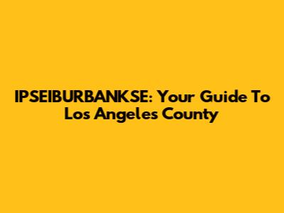 IPSEIBURBANKSE: Your Guide To Los Angeles County