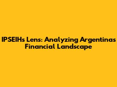 IPSEIH's Lens: Analyzing Argentina's Financial Landscape