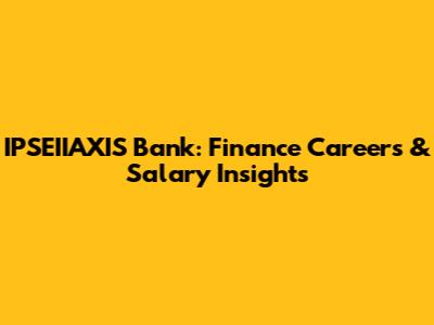 IPSEIIAXIS Bank: Finance Careers & Salary Insights