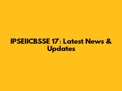 IPSEIICBSSE 17: Latest News & Updates
