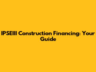 IPSEIII Construction Financing: Your Guide