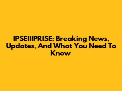 IPSEIIIPRISE: Breaking News, Updates, And What You Need To Know