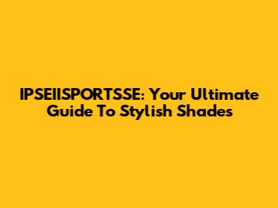 IPSEIISPORTSSE: Your Ultimate Guide To Stylish Shades