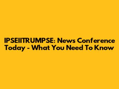 IPSEIITRUMPSE: News Conference Today - What You Need To Know
