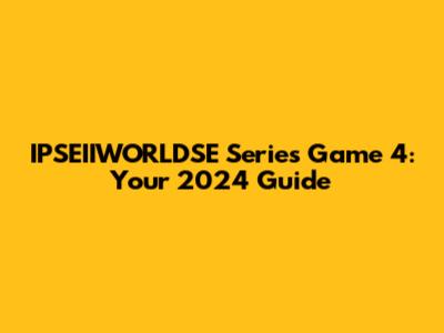 IPSEIIWORLDSE Series Game 4: Your 2024 Guide