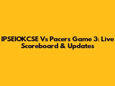 IPSEIOKCSE Vs Pacers Game 3: Live Scoreboard & Updates
