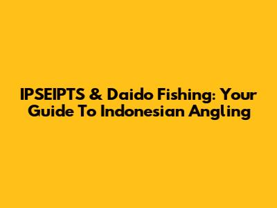 IPSEIPTS & Daido Fishing: Your Guide To Indonesian Angling