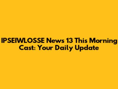IPSEIWLOSSE News 13 This Morning Cast: Your Daily Update