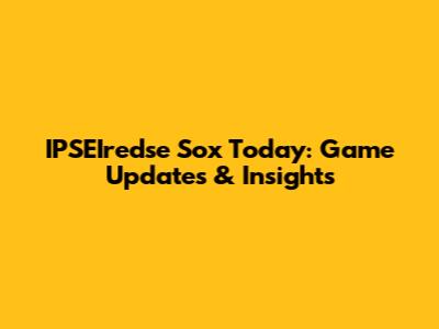 IPSEIredse Sox Today: Game Updates & Insights