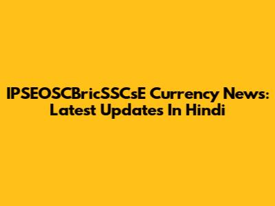 IPSEOSCBricSSCsE Currency News: Latest Updates In Hindi