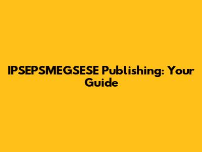 IPSEPSMEGSESE Publishing: Your Guide