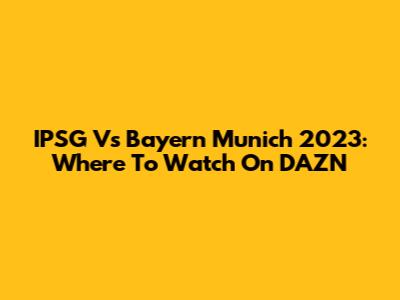 IPSG Vs Bayern Munich 2023: Where To Watch On DAZN