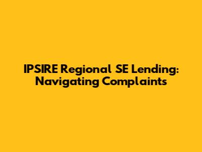 IPSIRE Regional SE Lending: Navigating Complaints