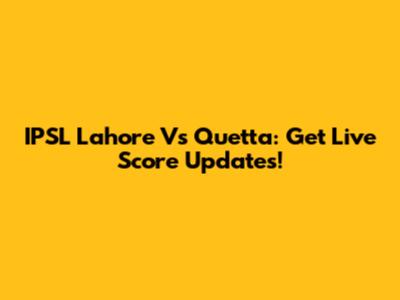 IPSL Lahore Vs Quetta: Get Live Score Updates!