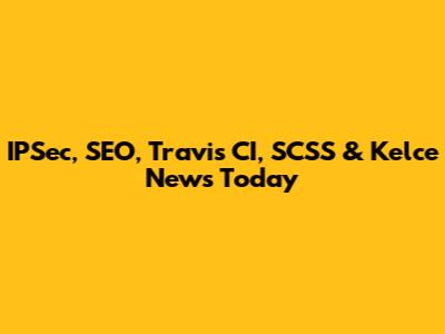 IPSec, SEO, Travis CI, SCSS & Kelce News Today