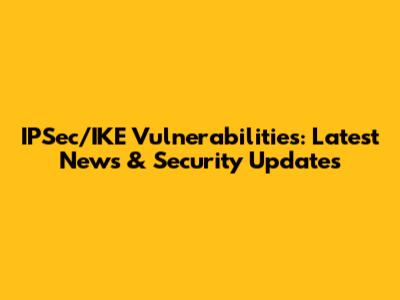 IPSec/IKE Vulnerabilities: Latest News & Security Updates