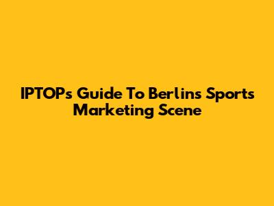 IPTOP's Guide To Berlin's Sports Marketing Scene