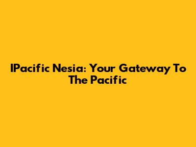 IPacific Nesia: Your Gateway To The Pacific