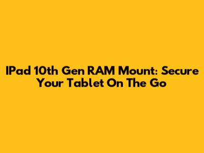 IPad 10th Gen RAM Mount: Secure Your Tablet On The Go