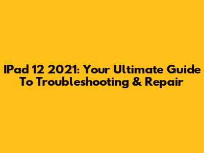 IPad 12 2021: Your Ultimate Guide To Troubleshooting & Repair