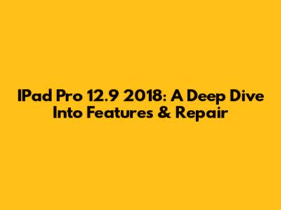 IPad Pro 12.9" 2018: A Deep Dive Into Features & Repair