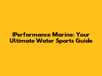 IPerformance Marine: Your Ultimate Water Sports Guide
